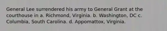 General Lee surrendered his army to General Grant at the courthouse in a. Richmond, Virginia. b. Washington, DC c. Columbia, South Carolina. d. Appomattox, Virginia.