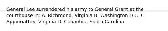 General Lee surrendered his army to General Grant at the courthouse in: A. Richmond, Virginia B. Washington D.C. C. Appomattox, Virginia D. Columbia, South Carolina