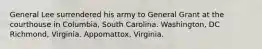 General Lee surrendered his army to General Grant at the courthouse in Columbia, South Carolina. Washington, DC Richmond, Virginia. Appomattox, Virginia.