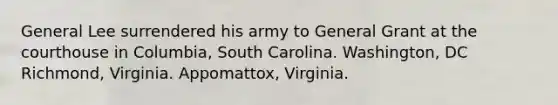 General Lee surrendered his army to General Grant at the courthouse in Columbia, South Carolina. Washington, DC Richmond, Virginia. Appomattox, Virginia.