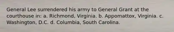 General Lee surrendered his army to General Grant at the courthouse in: a. Richmond, Virginia. b. Appomattox, Virginia. c. Washington, D.C. d. Columbia, South Carolina.