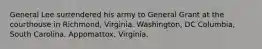 General Lee surrendered his army to General Grant at the courthouse in Richmond, Virginia. Washington, DC Columbia, South Carolina. Appomattox, Virginia.