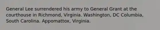 General Lee surrendered his army to General Grant at the courthouse in Richmond, Virginia. Washington, DC Columbia, South Carolina. Appomattox, Virginia.