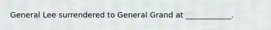 General Lee surrendered to General Grand at ____________.