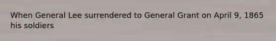 When General Lee surrendered to General Grant on April 9, 1865 his soldiers