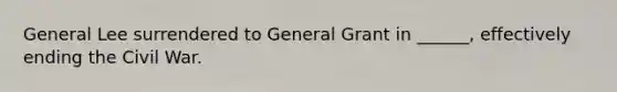 General Lee surrendered to General Grant in ______, effectively ending the Civil War.