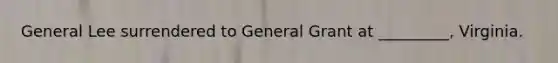 General Lee surrendered to General Grant at _________, Virginia.