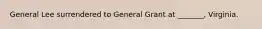 General Lee surrendered to General Grant at _______, Virginia.