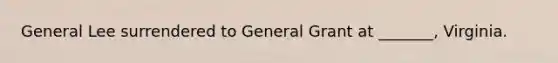 General Lee surrendered to General Grant at _______, Virginia.