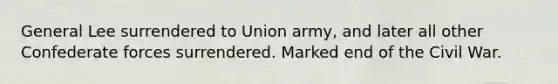 General Lee surrendered to Union army, and later all other Confederate forces surrendered. Marked end of the Civil War.