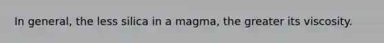 In general, the less silica in a magma, the greater its viscosity.