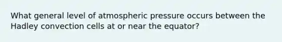 What general level of atmospheric pressure occurs between the Hadley convection cells at or near the equator?