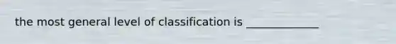 the most general level of classification is _____________