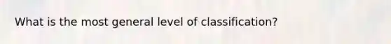 What is the most general level of classification?