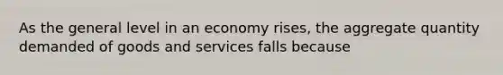 As the general level in an economy rises, the aggregate quantity demanded of goods and services falls because