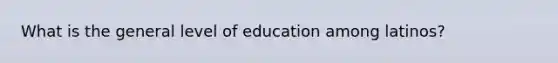 What is the general level of education among latinos?