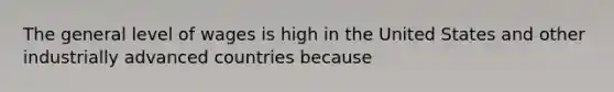 The general level of wages is high in the United States and other industrially advanced countries because