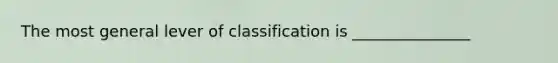 The most general lever of classification is _______________