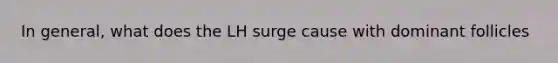 In general, what does the LH surge cause with dominant follicles