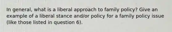 In general, what is a liberal approach to family policy? Give an example of a liberal stance and/or policy for a family policy issue (like those listed in question 6).