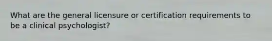 What are the general licensure or certification requirements to be a clinical psychologist?