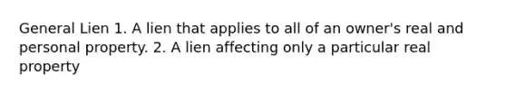 General Lien 1. A lien that applies to all of an owner's real and personal property. 2. A lien affecting only a particular real property
