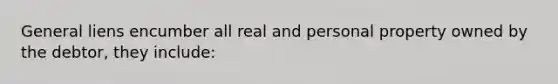 General liens encumber all real and personal property owned by the debtor, they include: