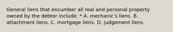 General liens that encumber all real and personal property owned by the debtor include: * A. mechanic's liens. B. attachment liens. C. mortgage liens. D. judgement liens.