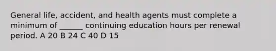 General life, accident, and health agents must complete a minimum of ______ continuing education hours per renewal period. A 20 B 24 C 40 D 15