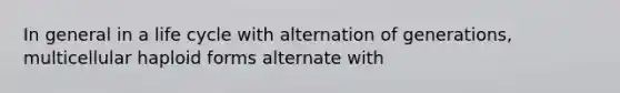 In general in a life cycle with alternation of generations, multicellular haploid forms alternate with