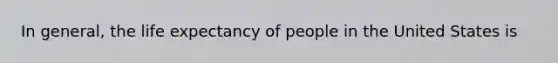 In general, the life expectancy of people in the United States is