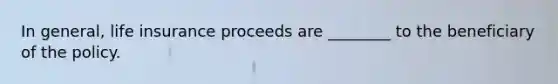 In general, life insurance proceeds are ________ to the beneficiary of the policy.