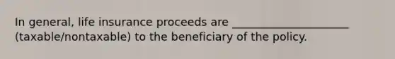 In general, life insurance proceeds are _____________________ (taxable/nontaxable) to the beneficiary of the policy.