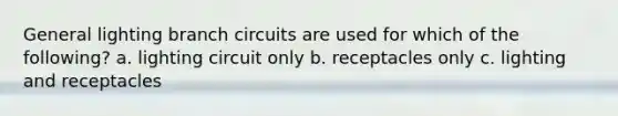 General lighting branch circuits are used for which of the following? a. lighting circuit only b. receptacles only c. lighting and receptacles