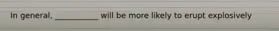 In general, ___________ will be more likely to erupt explosively