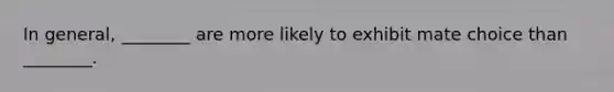 In general, ________ are more likely to exhibit mate choice than ________.