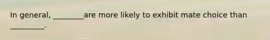 In general, ________are more likely to exhibit mate choice than _________.