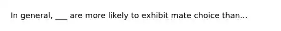 In general, ___ are more likely to exhibit mate choice than...