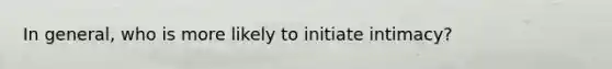 In general, who is more likely to initiate intimacy?