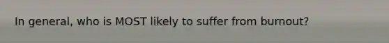 In general, who is MOST likely to suffer from burnout?