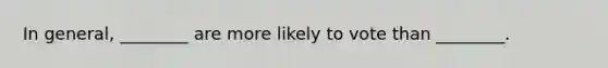 In general, ________ are more likely to vote than ________.