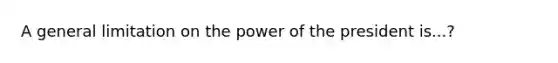 A general limitation on the power of the president is...?