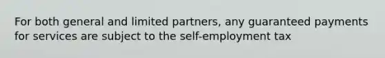 For both general and limited partners, any guaranteed payments for services are subject to the self-employment tax