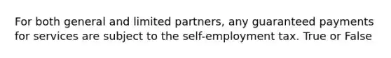 For both general and limited partners, any guaranteed payments for services are subject to the self-employment tax. True or False