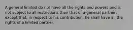 A general limited do not have all the rights and powers and is not subject to all restrictions than that of a general partner; except that, in respect to his contribution, he shall have all the rights of a limited partner.