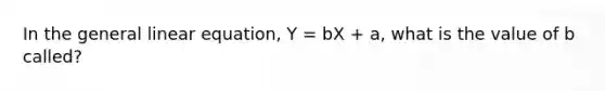 In the general linear equation, Y = bX + a, what is the value of b called?