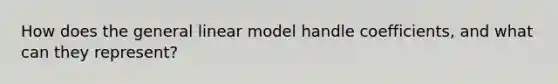 How does the general linear model handle coefficients, and what can they represent?