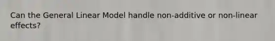 Can the General Linear Model handle non-additive or non-linear effects?