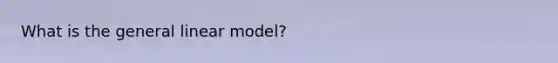 What is the general linear model?