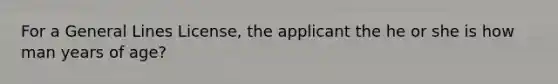 For a General Lines License, the applicant the he or she is how man years of age?